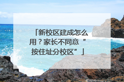 新校区建成怎么用？家长不同意“按住址分校区”