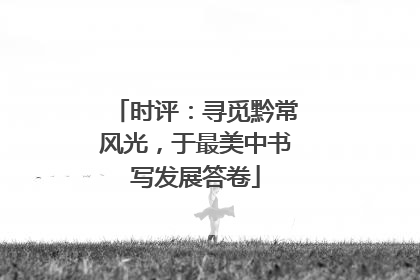 时评：寻觅黔常风光，于最美中书写发展答卷