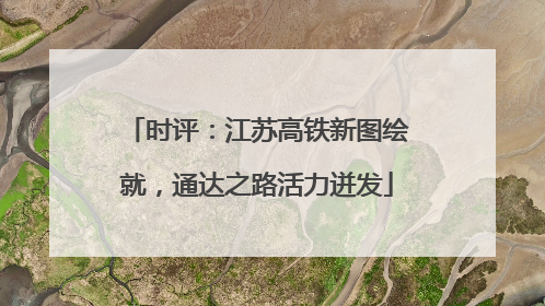 时评：江苏高铁新图绘就，通达之路活力迸发