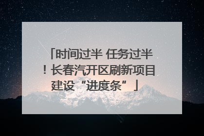 时间过半 任务过半！长春汽开区刷新项目建设“进度条”