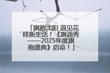 旗韵沈阳 遇见花样新生活！《旗遇秀——2025年度旗袍盛典》启幕！