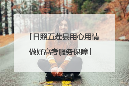 日照五莲县用心用情做好高考服务保障