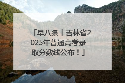早八条丨吉林省2025年普通高考录取分数线公布！