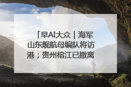 早AI大众｜海军山东舰航母编队将访港；贵州榕江已撤离转移群众超4万人