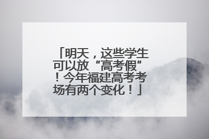 明天，这些学生可以放“高考假”！今年福建高考考场有两个变化！