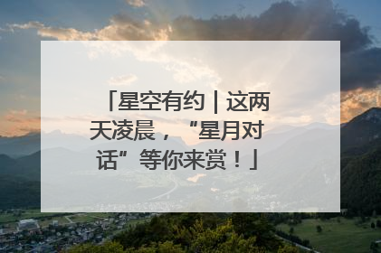 星空有约｜这两天凌晨，“星月对话”等你来赏！