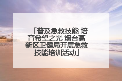 普及急救技能 培育希望之光 烟台高新区卫健局开展急救技能培训活动
