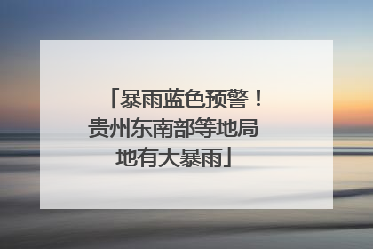 暴雨蓝色预警！贵州东南部等地局地有大暴雨