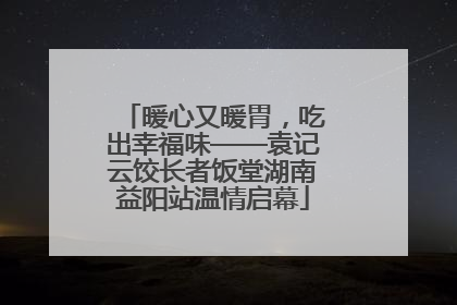 暖心又暖胃，吃出幸福味——袁记云饺长者饭堂湖南益阳站温情启幕