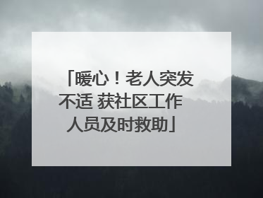 暖心！老人突发不适 获社区工作人员及时救助