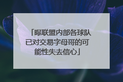 曝联盟内部各球队已对交易字母哥的可能性失去信心