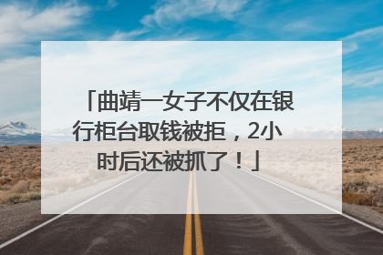 曲靖一女子不仅在银行柜台取钱被拒，2小时后还被抓了！