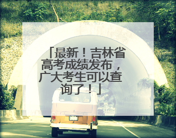 最新！吉林省高考成绩发布，广大考生可以查询了！