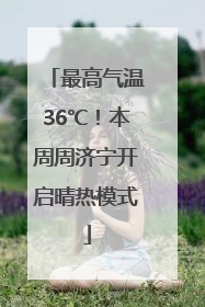 最高气温36℃！本周周济宁开启晴热模式