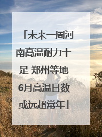 未来一周河南高温耐力十足 郑州等地6月高温日数或远超常年