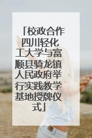 校政合作 四川轻化工大学与富顺县骑龙镇人民政府举行实践教学基地授牌仪式