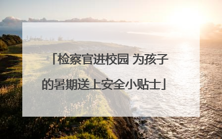 检察官进校园 为孩子的暑期送上安全小贴士