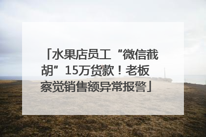 水果店员工“微信截胡”15万货款！老板察觉销售额异常报警