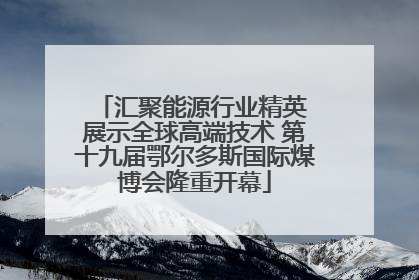汇聚能源行业精英 展示全球高端技术 第十九届鄂尔多斯国际煤博会隆重开幕