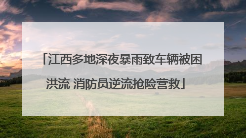 江西多地深夜暴雨致车辆被困洪流 消防员逆流抢险营救
