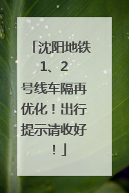 沈阳地铁 1、2 号线车隔再优化！出行提示请收好！