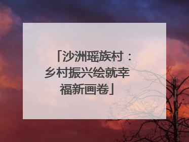 沙洲瑶族村：乡村振兴绘就幸福新画卷