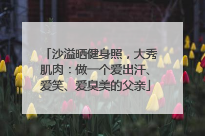 沙溢晒健身照，大秀肌肉：做一个爱出汗、爱笑、爱臭美的父亲