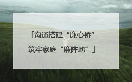 沟通搭建“廉心桥” 筑牢家庭“廉阵地”