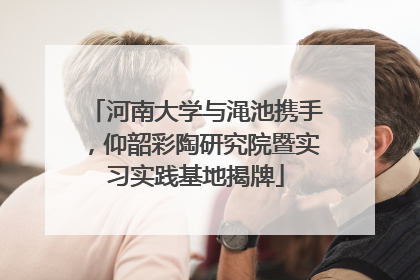 河南大学与渑池携手，仰韶彩陶研究院暨实习实践基地揭牌