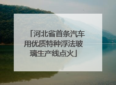 河北省首条汽车用优质特种浮法玻璃生产线点火