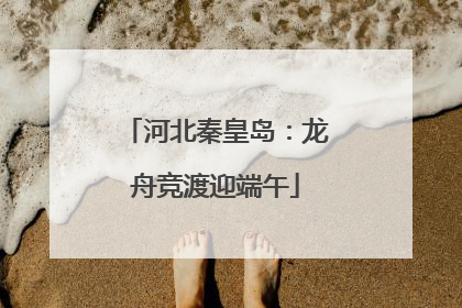 河北秦皇岛：龙舟竞渡迎端午