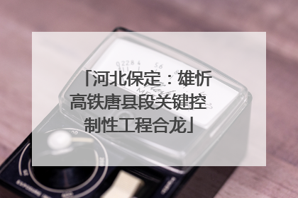 河北保定：雄忻高铁唐县段关键控制性工程合龙