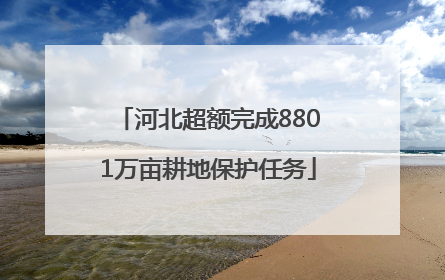 河北超额完成8801万亩耕地保护任务