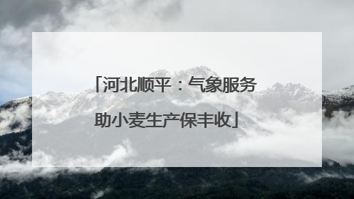 河北顺平：气象服务助小麦生产保丰收