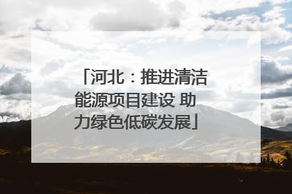 河北：推进清洁能源项目建设 助力绿色低碳发展