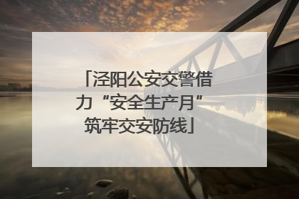 泾阳公安交警借力“安全生产月”筑牢交安防线