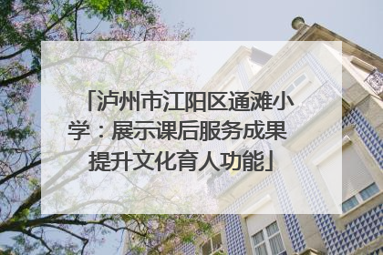 泸州市江阳区通滩小学：展示课后服务成果 提升文化育人功能