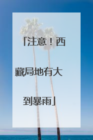 注意！西藏局地有大到暴雨