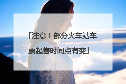 注意！部分火车站车票起售时间点有变