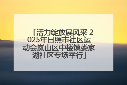 活力绽放展风采 2025年日照市社区运动会岚山区中楼镇娄家湖社区专场举行