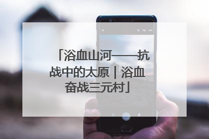 浴血山河——抗战中的太原｜浴血奋战三元村