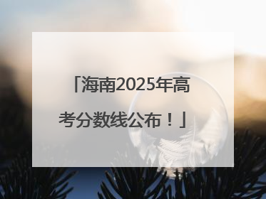 海南2025年高考分数线公布！