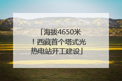 海拔4650米！西藏首个塔式光热电站开工建设