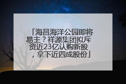 海昌海洋公园即将易主？祥源集团拟斥资近23亿认购新股，拿下近四成股份