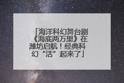 海洋科幻舞台剧《海底两万里》在潍坊启航！经典科幻“活”起来了