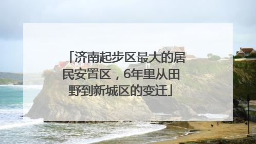 济南起步区最大的居民安置区，6年里从田野到新城区的变迁