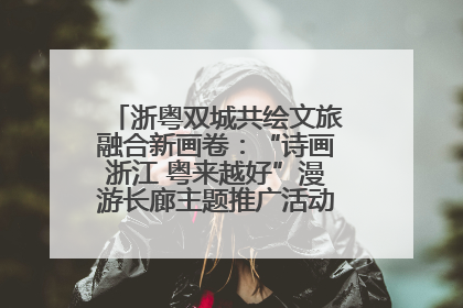 浙粤双城共绘文旅融合新画卷：“诗画浙江 粤来越好”漫游长廊主题推广活动在广州花城汇启幕