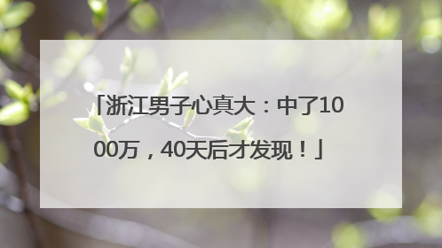 浙江男子心真大：中了1000万，40天后才发现！