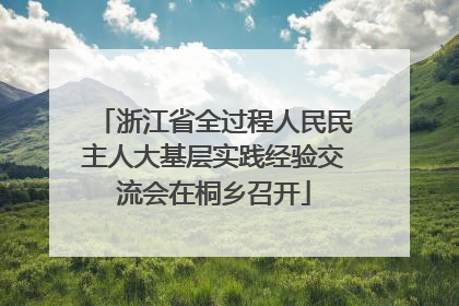 浙江省全过程人民民主人大基层实践经验交流会在桐乡召开