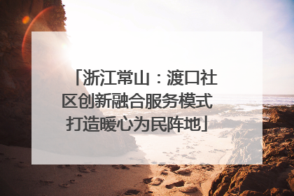浙江常山：渡口社区创新融合服务模式打造暖心为民阵地
